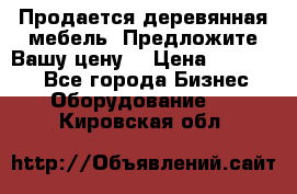 Продается деревянная мебель. Предложите Вашу цену! › Цена ­ 150 000 - Все города Бизнес » Оборудование   . Кировская обл.